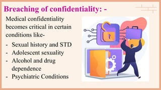 Breaching of confidentiality: -
Medical confidentiality
becomes critical in certain
conditions like-
- Sexual history and STD
- Adolescent sexuality
- Alcohol and drug
dependence
- Psychiatric Conditions
 
