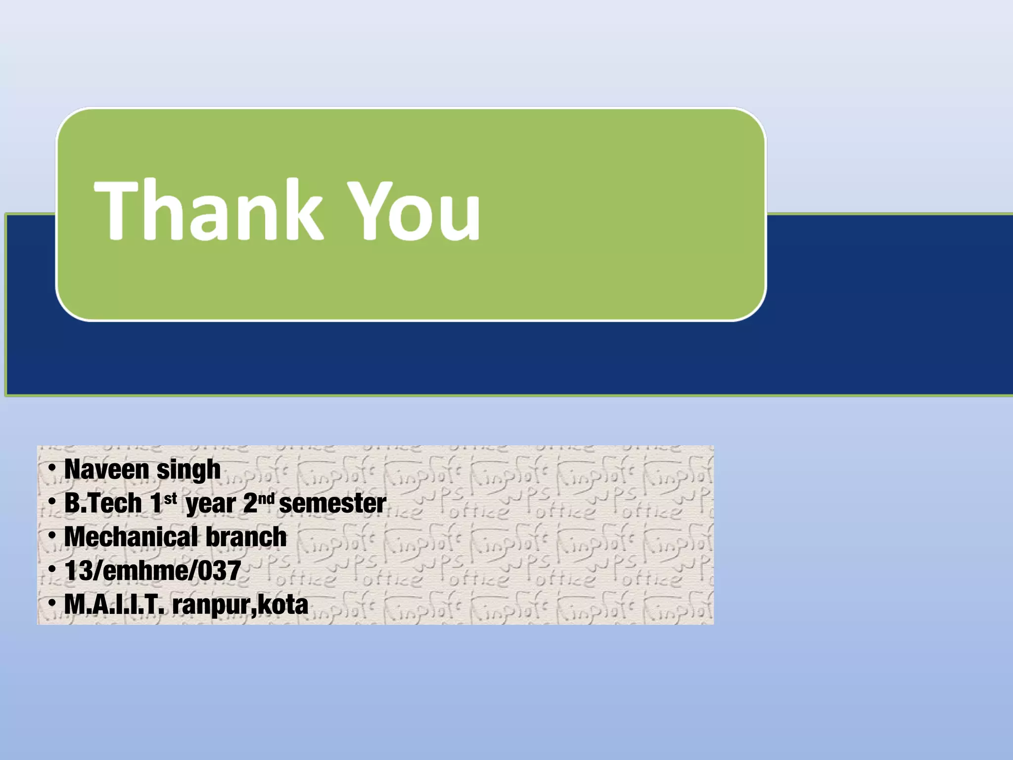 • Naveen singh
• B.Tech 1st
year 2nd
semester
• Mechanical branch
• 13/emhme/037
• M.A.I.I.T. ranpur,kota
 