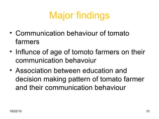 Major findings Communication behaviour of tomato farmers Influnce of age of tomoto farmers on their communication behavoiur Association between education and decision making pattern of tomato farmer and their communication behaviour 18/02/10 