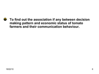 To find out the association if any between decision making pattern and economic status of tomato farmers and their communication behaviour. 18/02/10 