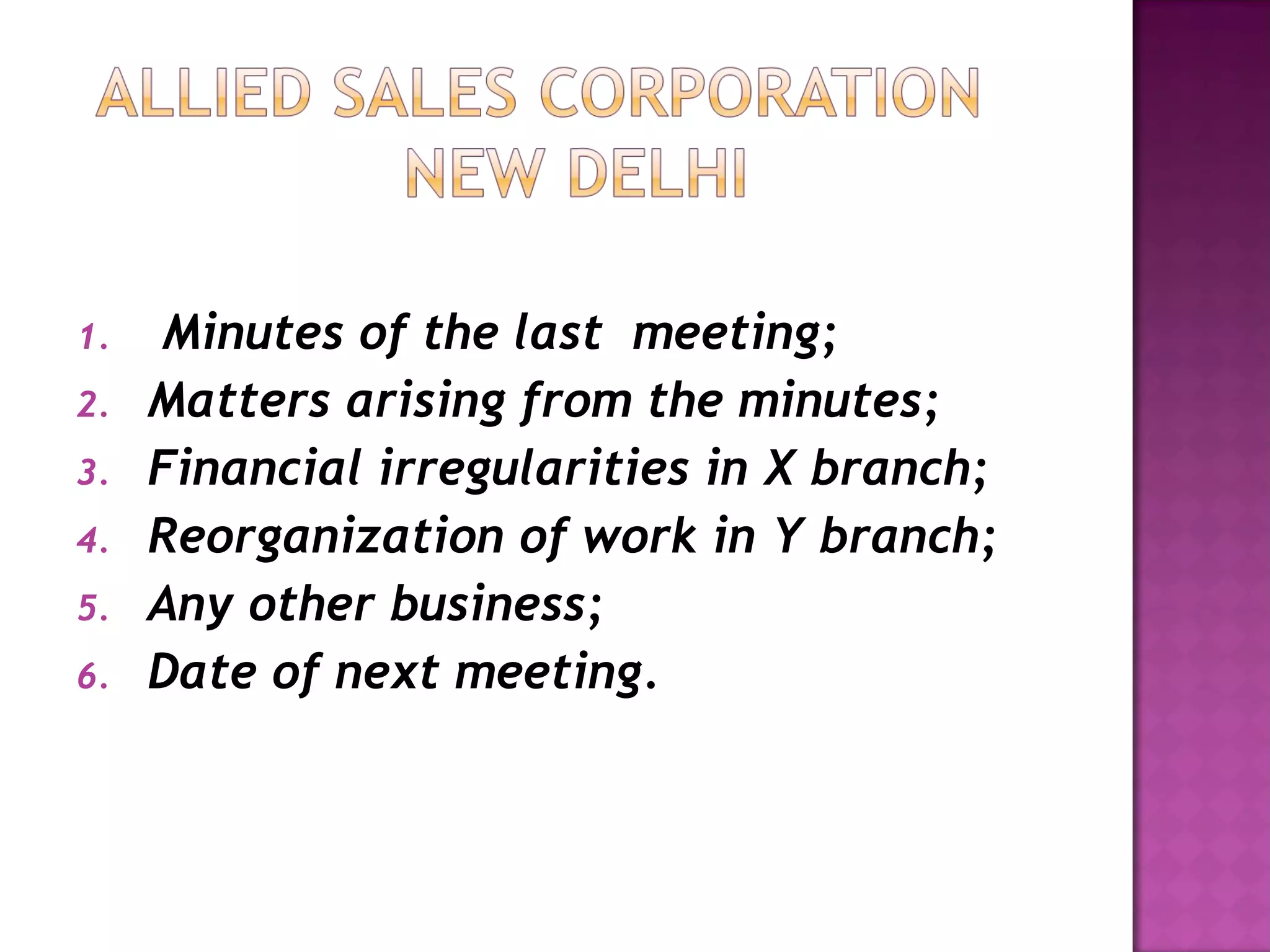Minutes of the last  meeting; Matters arising from the minutes; Financial irregularities in X branch; Reorganization of work in Y branch; Any other business; Date of next meeting. 