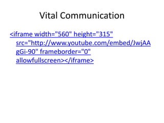Vital Communication
<iframe width="560" height="315"
  src="http://www.youtube.com/embed/JwjAA
  gGi-90" frameborder="0"
  allowfullscreen></iframe>
 