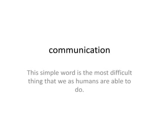 communication

This simple word is the most difficult
thing that we as humans are able to
                 do.
 