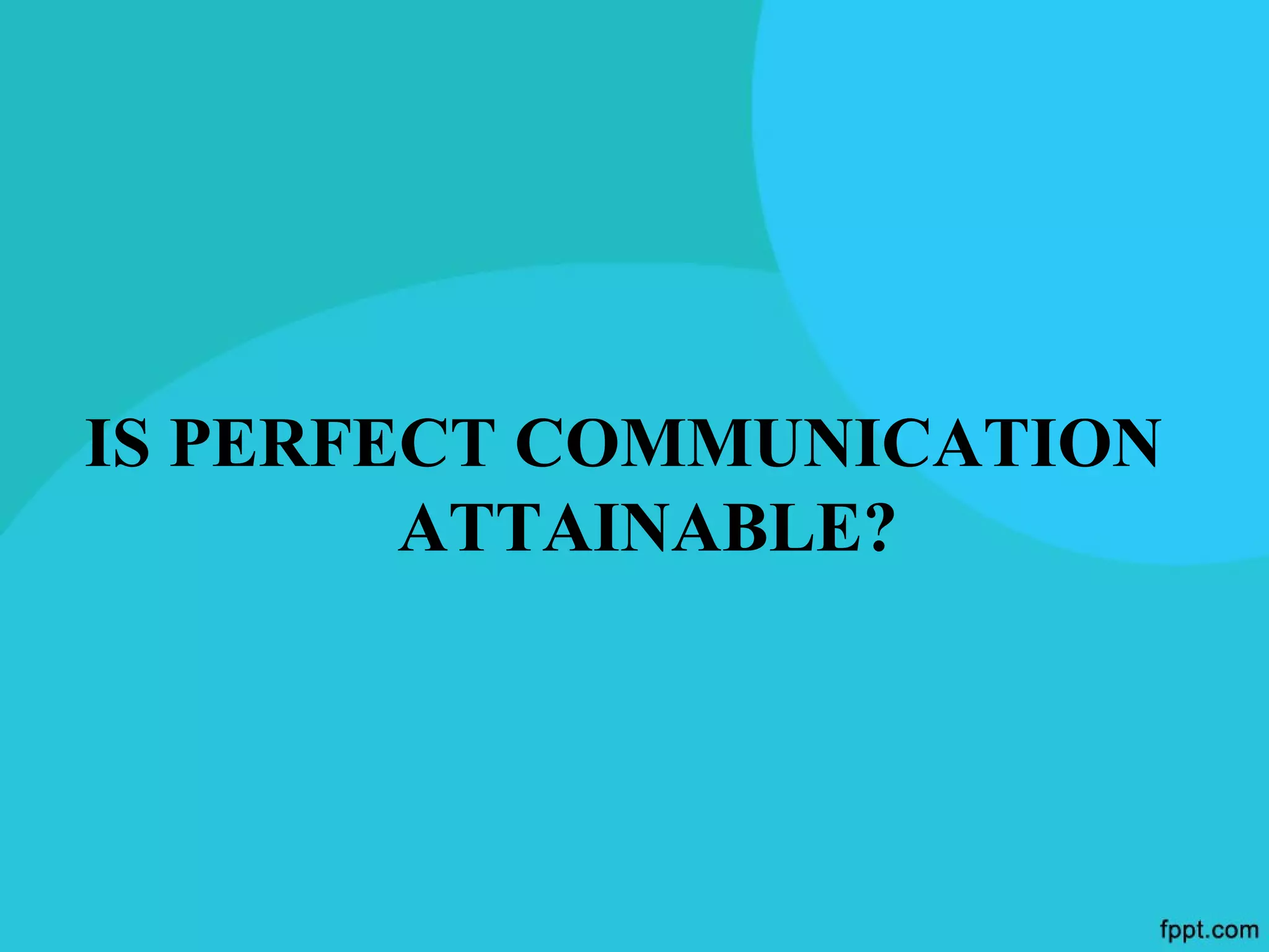 IS PERFECT COMMUNICATION
        ATTAINABLE?
 