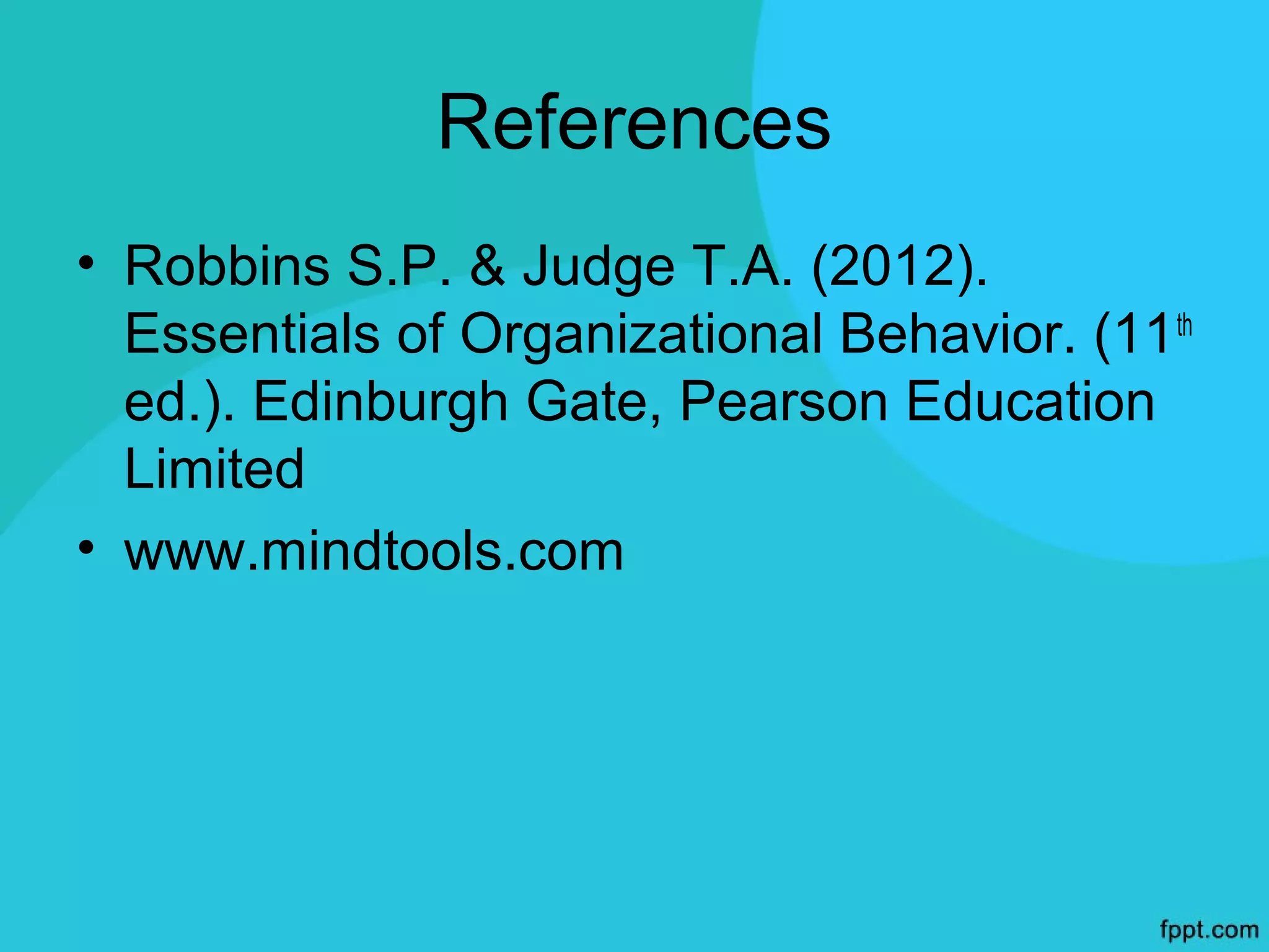 References
• Robbins S.P. & Judge T.A. (2012).
  Essentials of Organizational Behavior. (11 th
  ed.). Edinburgh Gate, Pearson Education
  Limited
• www.mindtools.com
 