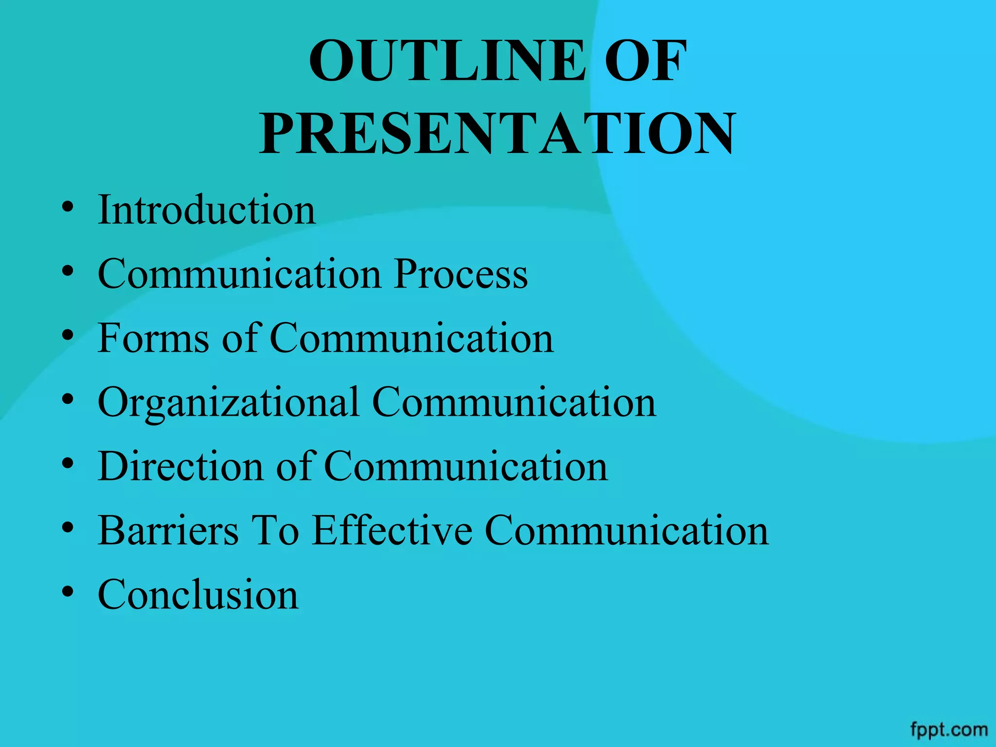 OUTLINE OF
            PRESENTATION
•   Introduction
•   Communication Process
•   Forms of Communication
•   Organizational Communication
•   Direction of Communication
•   Barriers To Effective Communication
•   Conclusion
 