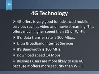 5G Technology
 Complete wireless communication
with almost no limitations.
 Likely to be real ~2020.
 It is highly supp...