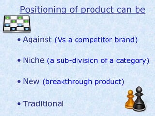 • Against (Vs a competitor brand)
• Niche (a sub-division of a category)
• New (breakthrough product)
• Traditional
Positioning of product can be
 