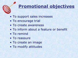 Promotional objectives
• To support sales increases
• To encourage trial
• To create awareness
• To inform about a feature or benefit
• To remind
• To reassure
• To create an image
• To modify attitudes
 
