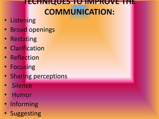 TECHNIQUES TO IMPROVE THE
            COMMUNICATION:
•   Listening
•   Broad openings
•   Restating
•   Clarification
•   Reflection
•   Focusing
•   Sharing perceptions
•    Silence
•    Humor
•   Informing
•   Suggesting
 