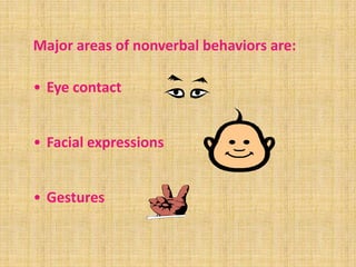Major areas of nonverbal behaviors are:

• Eye contact


• Facial expressions


• Gestures
 