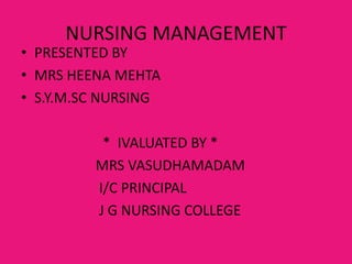 NURSING MANAGEMENT
• PRESENTED BY
• MRS HEENA MEHTA
• S.Y.M.SC NURSING

          * IVALUATED BY *
         MRS VASUDHAMADAM
         I/C PRINCIPAL
         J G NURSING COLLEGE
 
