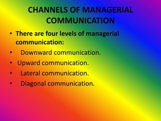 CHANNELS OF MANAGERIAL
         COMMUNICATION
• There are four levels of managerial
  communication:
• Downward communication.
• Upward communication.
• Lateral communication.
• Diagonal communication.
 