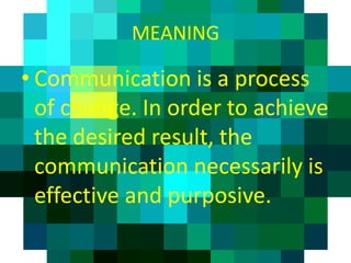 MEANING

• Communication is a process
  of change. In order to achieve
  the desired result, the
  communication necessarily is
  effective and purposive.
 