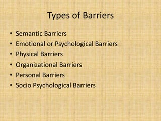 Types of Barriers
•   Semantic Barriers
•   Emotional or Psychological Barriers
•   Physical Barriers
•   Organizational Barriers
•   Personal Barriers
•   Socio Psychological Barriers
 