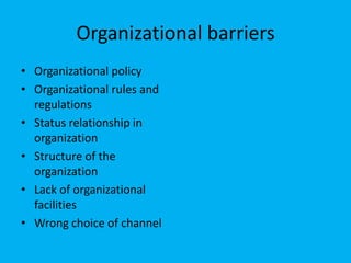 Organizational barriers
• Organizational policy
• Organizational rules and
  regulations
• Status relationship in
  organization
• Structure of the
  organization
• Lack of organizational
  facilities
• Wrong choice of channel
 