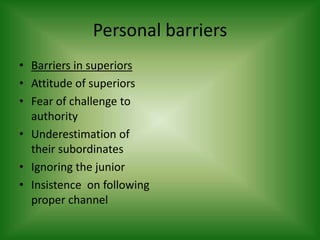 Personal barriers
• Barriers in superiors
• Attitude of superiors
• Fear of challenge to
  authority
• Underestimation of
  their subordinates
• Ignoring the junior
• Insistence on following
  proper channel
 