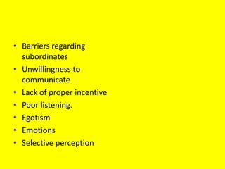 • Barriers regarding
  subordinates
• Unwillingness to
  communicate
• Lack of proper incentive
• Poor listening.
• Egotism
• Emotions
• Selective perception
 