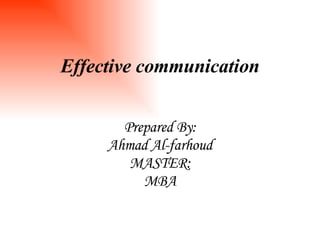 Effective communication Prepared By: Ahmad Al-farhoud MASTER: MBA 