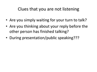 Clues that you are not listening <ul><li>Are you simply waiting for your turn to talk?  </li></ul><ul><li>Are you thinking...