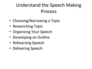 Understand the Speech Making Process <ul><li>Choosing/Narrowing a Topic </li></ul><ul><li>Researching Topic </li></ul><ul>...