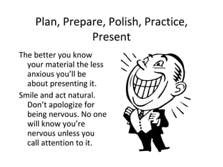 Plan, Prepare, Polish, Practice, Present <ul><li>The better you know your material the less anxious you’ll be about presen...