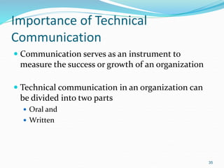 Importance of Technical
Communication
 Communication serves as an instrument to
measure the success or growth of an organization
 Technical communication in an organization can
be divided into two parts
 Oral and
 Written
35
 