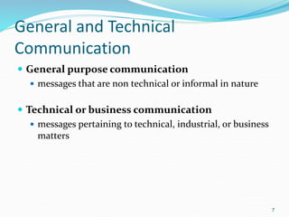 General and Technical
Communication
 General purpose communication
 messages that are non technical or informal in nature
 Technical or business communication
 messages pertaining to technical, industrial, or business
matters
7
 