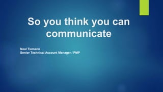 So you think you can
communicate
Neal Tiemann
Senior Technical Account Manager / PMP
 