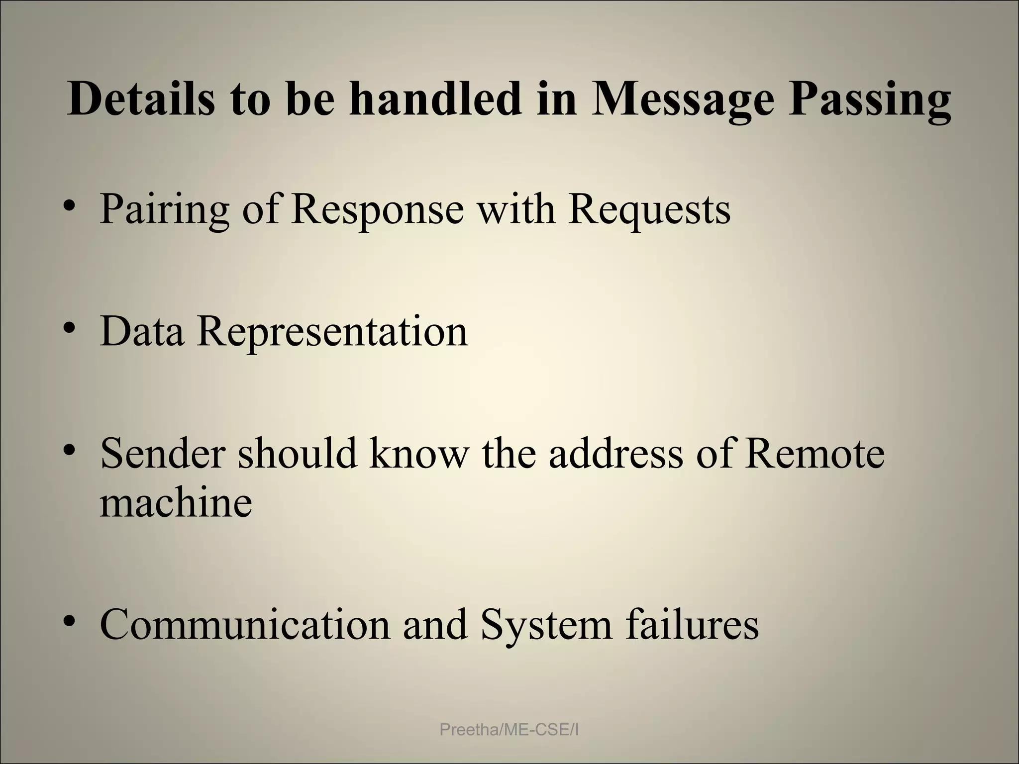 Details to be handled in Message Passing
• Pairing of Response with Requests
• Data Representation
• Sender should know the address of Remote
machine
• Communication and System failures
Preetha/ME-CSE/I
 