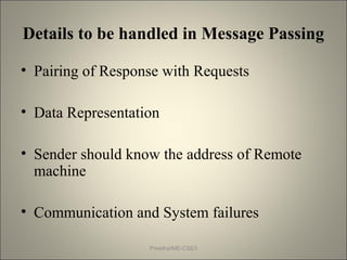 Details to be handled in Message Passing
• Pairing of Response with Requests
• Data Representation
• Sender should know the address of Remote
machine
• Communication and System failures
Preetha/ME-CSE/I
 