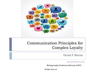 Communication Principles for
           Complex Loyalty
                              Derek F Martin

                                  www.derekfmartin.com

           Banking Loyalty Conference, February 6, 2013

        All Rights Reserved
 