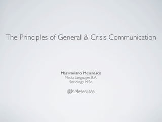 The Principles of General & Crisis Communication
Massimiliano Mesenasco
Media Languages B.A.
Sociology M.Sc.
@MMesenasco
 