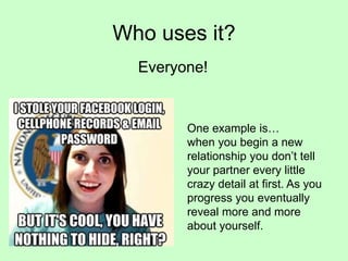Who uses it?
One example is…
when you begin a new
relationship you don’t tell
your partner every little
crazy detail at first. As you
progress you eventually
reveal more and more
about yourself.
Everyone!
 
