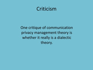 Criticism
One critique of communication
privacy management theory is
whether it really is a dialectic
theory.
 