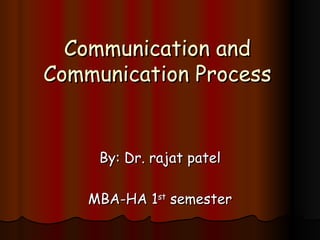 Communication and Communication Process By: Dr. rajat patel MBA-HA 1 st  semester 