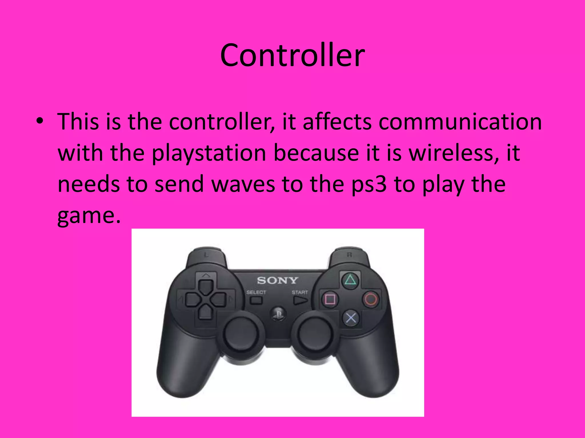 Controller This is the controller, it affects communication with the playstation because it is wireless, it needs to send waves to the ps3 to play the game.