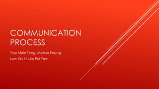 COMMUNICATION 
PROCESS 
Yap Mein Teng, Melissa Foong, 
Low Xin Yi, Lim Pui Yee 
 