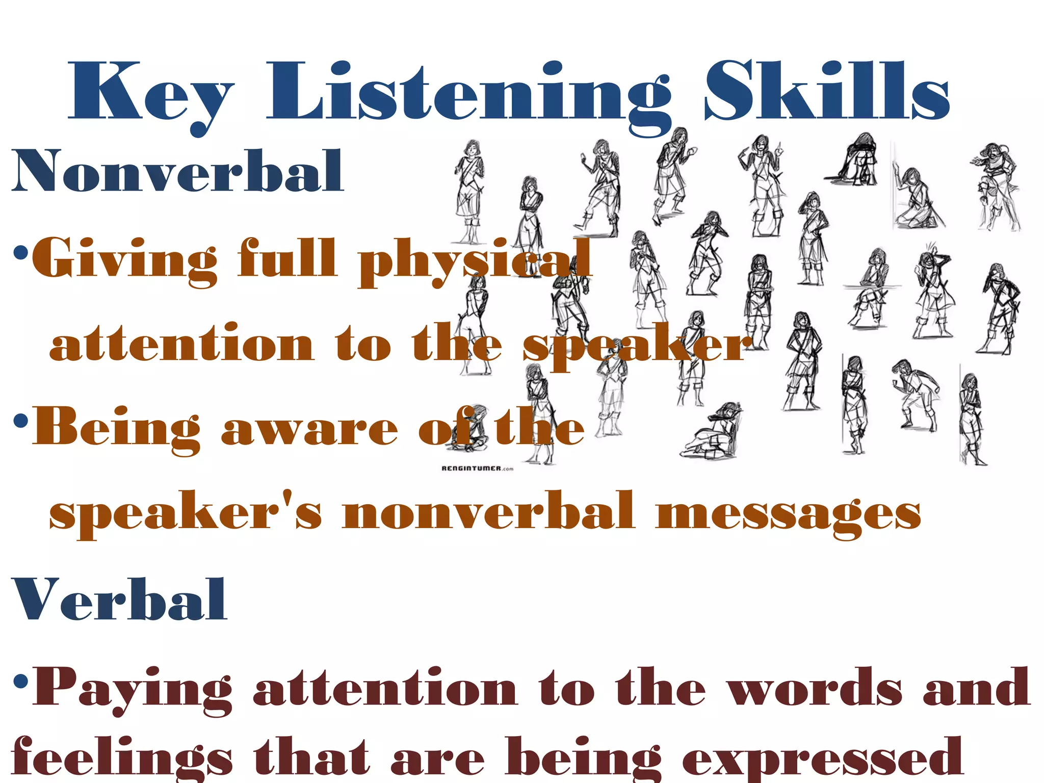 Nonverbal
•Giving full physical
attention to the speaker
•Being aware of the
speaker's nonverbal messages
Verbal
•Paying attention to the words and
feelings that are being expressed
Key Listening Skills
 