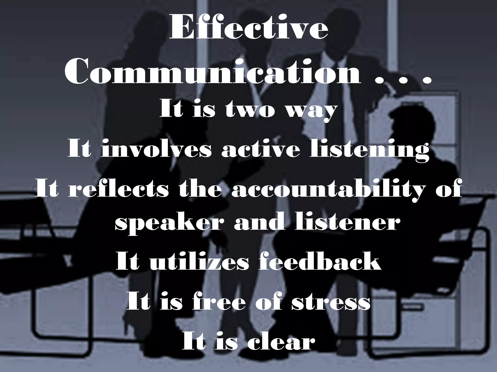 Effective
Communication . . .
It is two way
It involves active listening
It reflects the accountability of
speaker and listener
It utilizes feedback
It is free of stress
It is clear
 