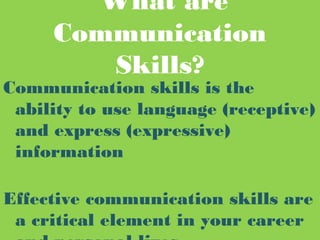 What are
Communication
Skills?
Communication skills is the
ability to use language (receptive)
and express (expressive)
information
Effective communication skills are
a critical element in your career
 