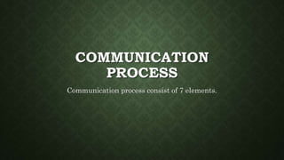 COMMUNICATION
PROCESS
Communication process consist of 7 elements.
 