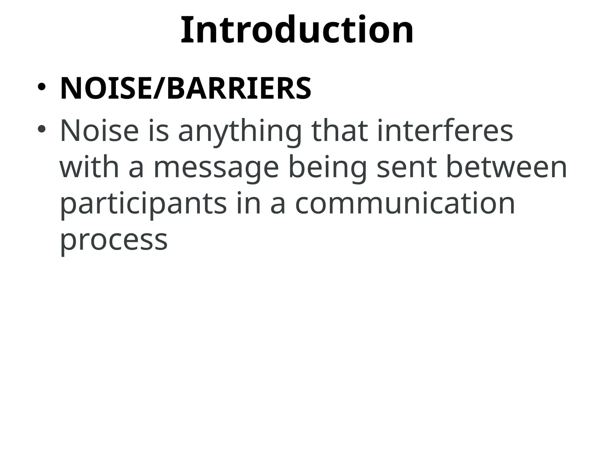 Introduction
• NOISE/BARRIERS
• Noise is anything that interferes
with a message being sent between
participants in a communication
process
 