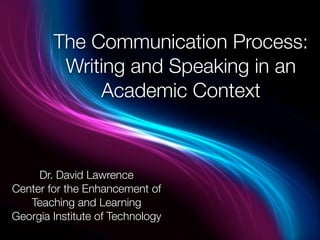 The Communication Process:
         Writing and Speaking in an
             Academic Context



     Dr. David Lawrence
Center for the Enhancement of
   Teaching and Learning
Georgia Institute of Technology
 