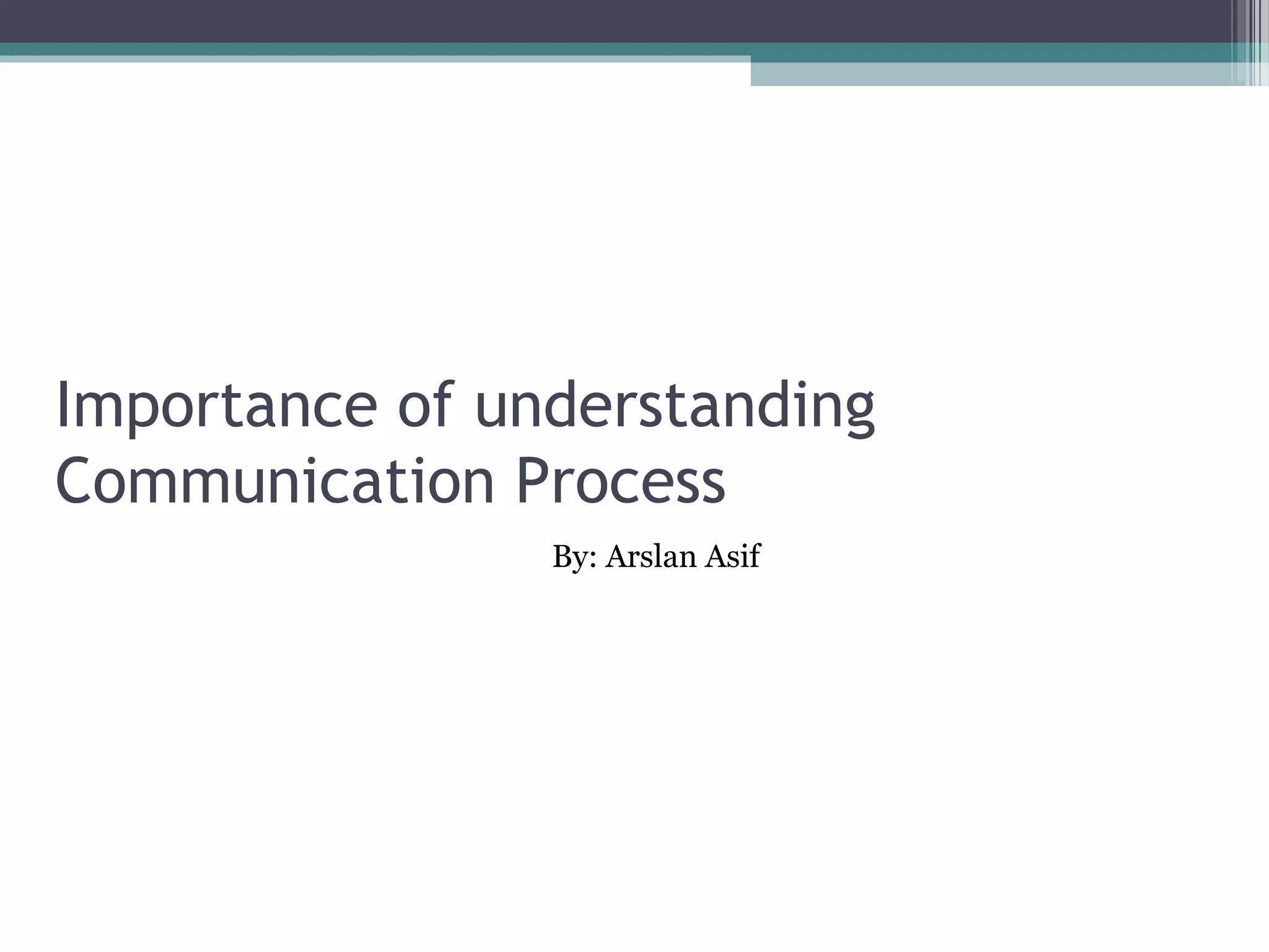 Importance of understanding communication
process
  "If I went back to college again, I'd concentrate on two areas: learning to
  write and to speak before an audience. Nothing in life is more important
                 than the ability to communicate effectively."
                                -- Gerald R. Ford

  • Communication is only successful when both the sender and the receiver
    understand the same information as a result of the communication.
  Importance of Communication in Business:
  • Effective communication is vital to all businesses. The communication
    process involves:
 