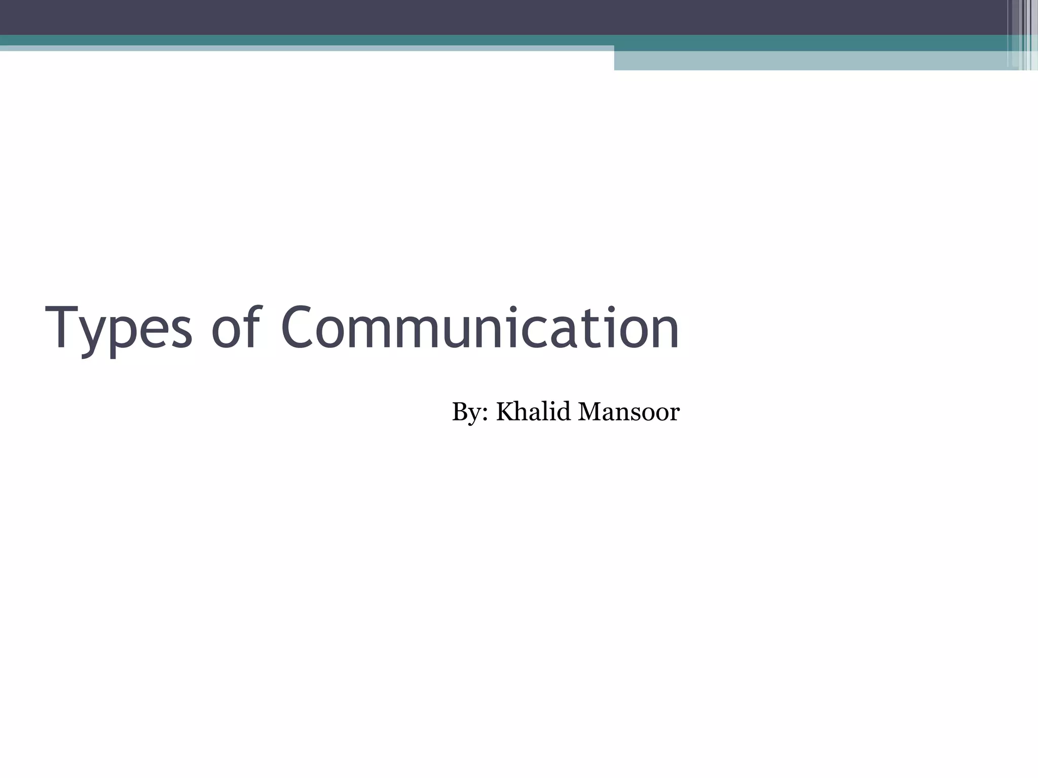 Verbal Communication
•    Verbal communication refers to the form of communication in which message is transmitted
     verbally; communication is done by word of mouth and a piece of writing. Objective of every
     communication is to have people understand what we are trying to convey. In verbal
     communication remember the acronym KISS(keep it short and simple).

• Verbal Communication is further divided into:
   1. Oral Communication
   2. Written Communication


    1. Oral Communication
      In oral communication, Spoken words are used. It
      includes face-to-face conversations, speech, radio etc.

    2. Written Communication
      In written communication, written signs or symbols are
      used to communicate. A written message may be printed
      or hand written.
 