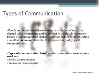 Non Verbal Communication
 • Nonverbal communication is the sending or receiving of wordless messages.
   We can say that communication other than oral and written, such
   as gesture, body language, posture, tone of voice or facial
   expressions, is called nonverbal communication. Nonverbal
   communication is all about the body language of speaker.


 •   Nonverbal communication has the following three
     elements:

 1. Appearance
    Speaker: clothing, hairstyle, neatness, use of
     cosmetics.
    Surrounding: room size, lighting, decorations,
     furnishings
 2. Body Language
    facial expressions, gestures, postures
 3. Sounds
    Voice Tone, Volume, Speech rate
 