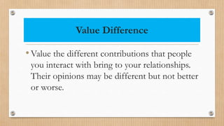 Value Difference
•Value the different contributions that people
you interact with bring to your relationships.
Their opinions may be different but not better
or worse.
 