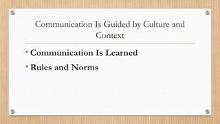 Communication Is Guided by Culture and
Context
•Communication Is Learned
•Rules and Norms
 