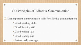 The Principles of Effective Communication
Most important communication skills for effective communication:
• Good speaking skills
• Good listening skill
• Good writing skill
• Good reading skill
• Perfect body language
 